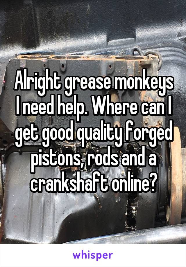 Alright grease monkeys I need help. Where can I get good quality forged pistons, rods and a crankshaft online?