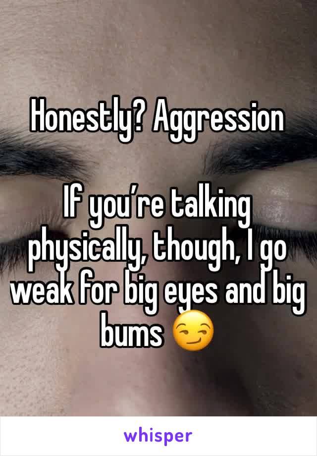 Honestly? Aggression

If you’re talking physically, though, I go weak for big eyes and big bums 😏