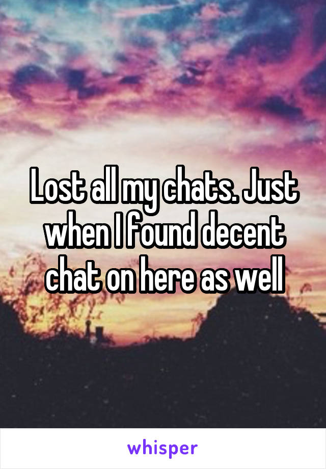 Lost all my chats. Just when I found decent chat on here as well
