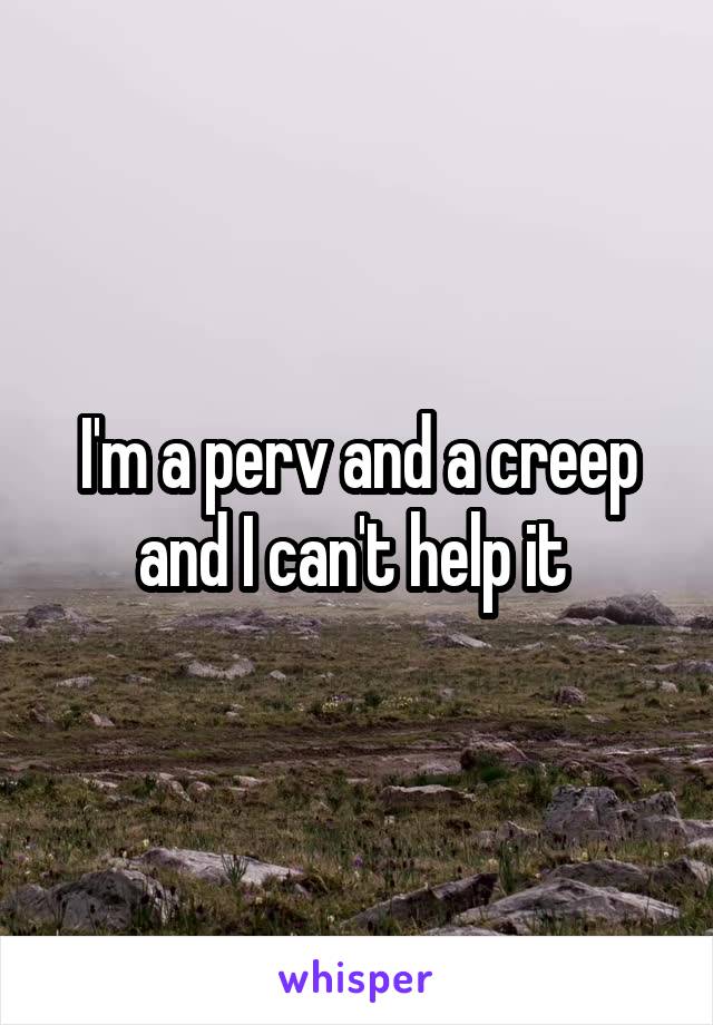 I'm a perv and a creep and I can't help it 