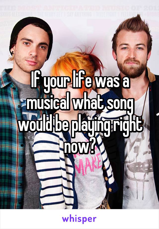 If your life was a musical what song would be playing right now?