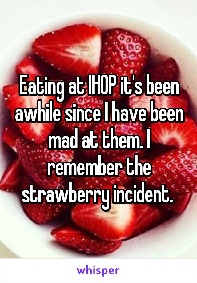 Eating at IHOP it's been awhile since I have been mad at them. I remember the strawberry incident. 
