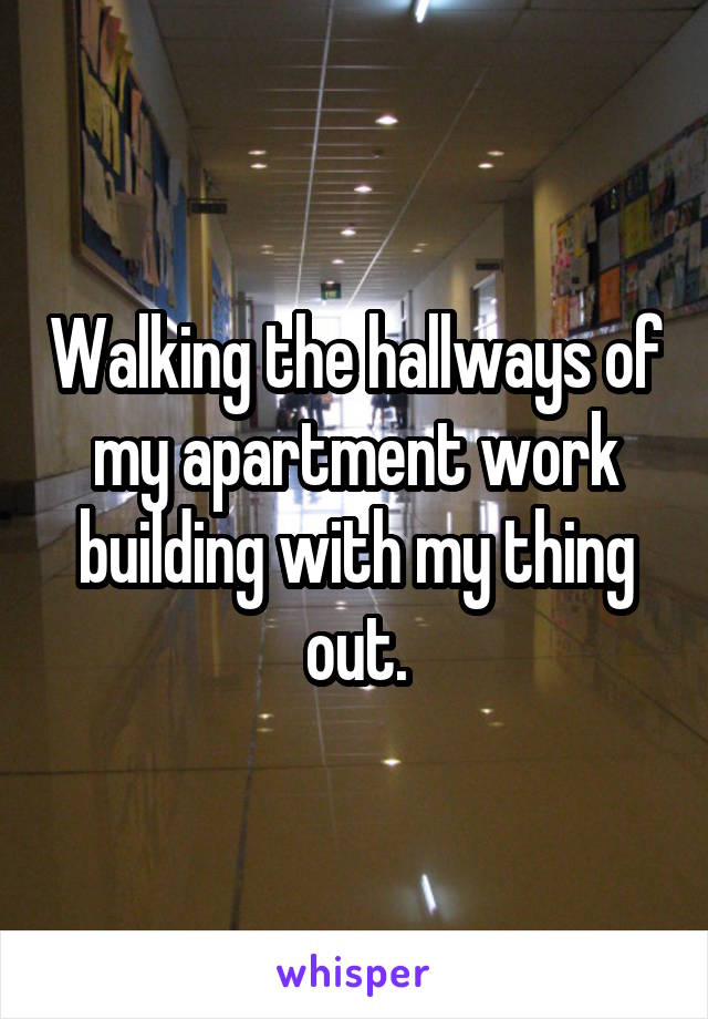 Walking the hallways of my apartment work building with my thing out.