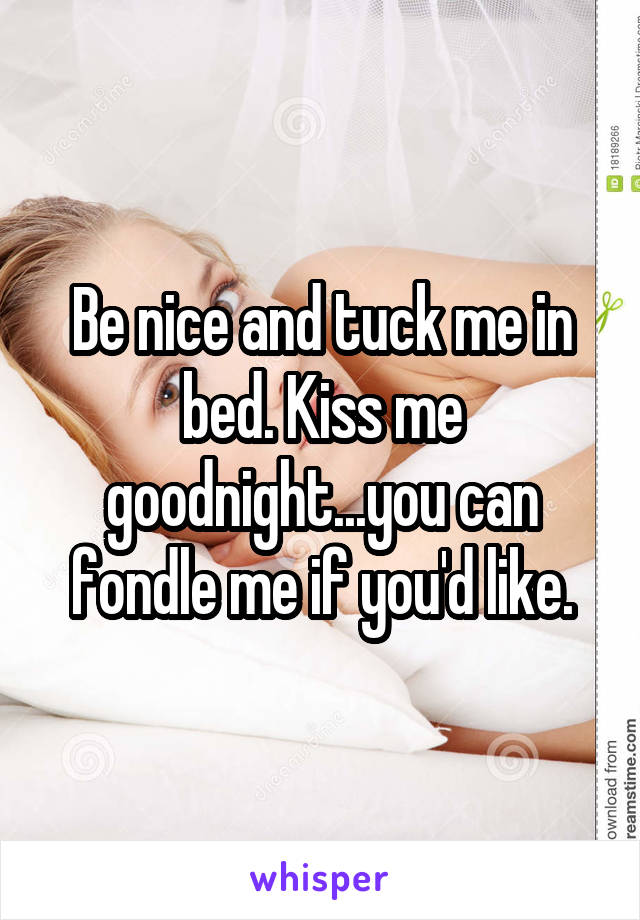 Be nice and tuck me in bed. Kiss me goodnight...you can fondle me if you'd like.