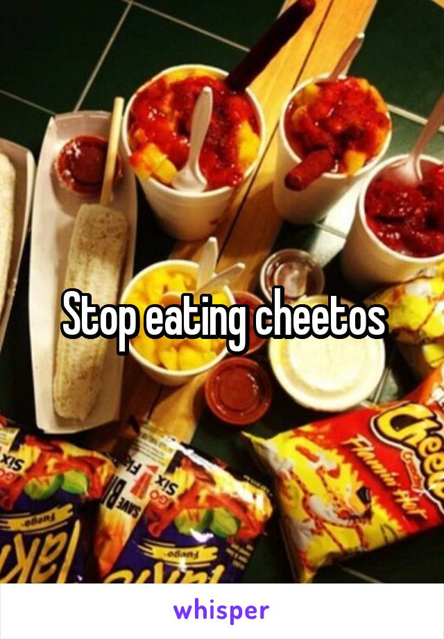 Stop eating cheetos