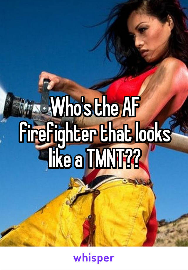 Who's the AF firefighter that looks like a TMNT??