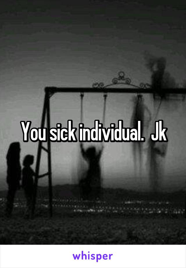 You sick individual.  Jk