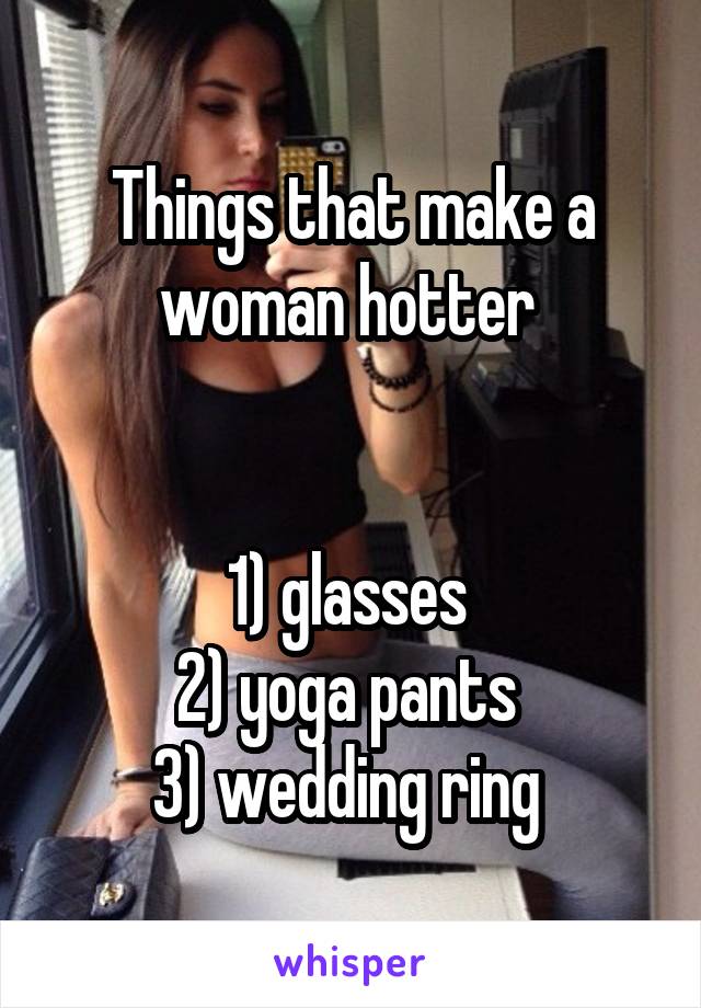Things that make a woman hotter 


1) glasses 
2) yoga pants 
3) wedding ring 