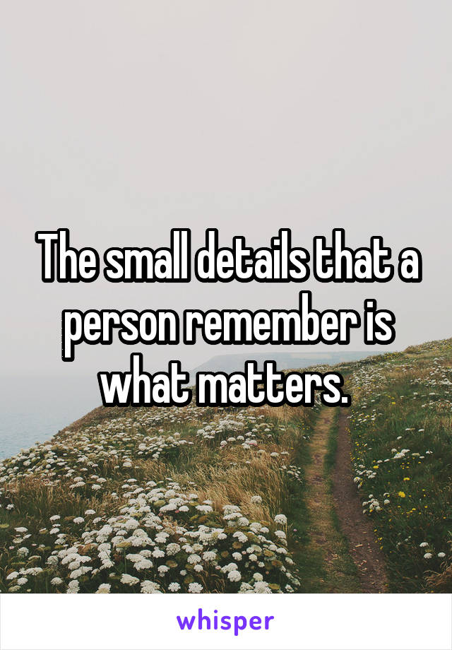 The small details that a person remember is what matters. 
