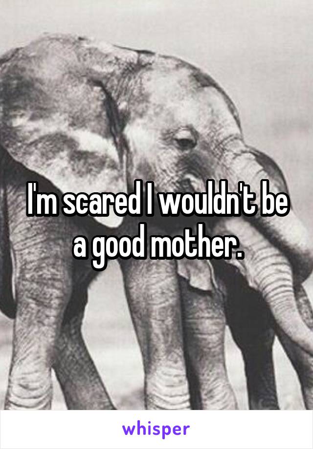 I'm scared I wouldn't be a good mother.