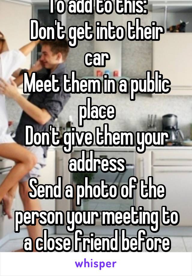 To add to this:
Don't get into their car
Meet them in a public place
Don't give them your address
Send a photo of the person your meeting to a close friend before hand