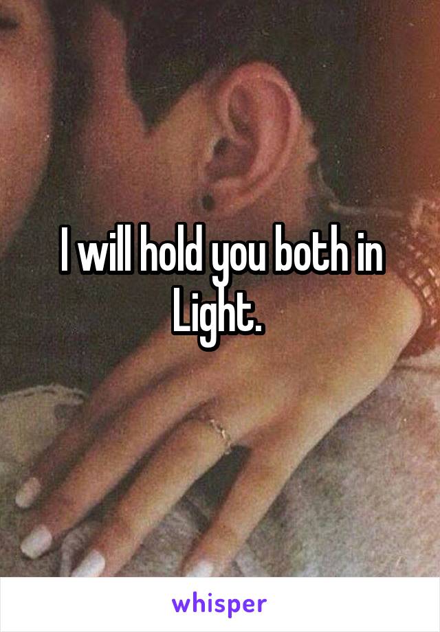 I will hold you both in Light. 
