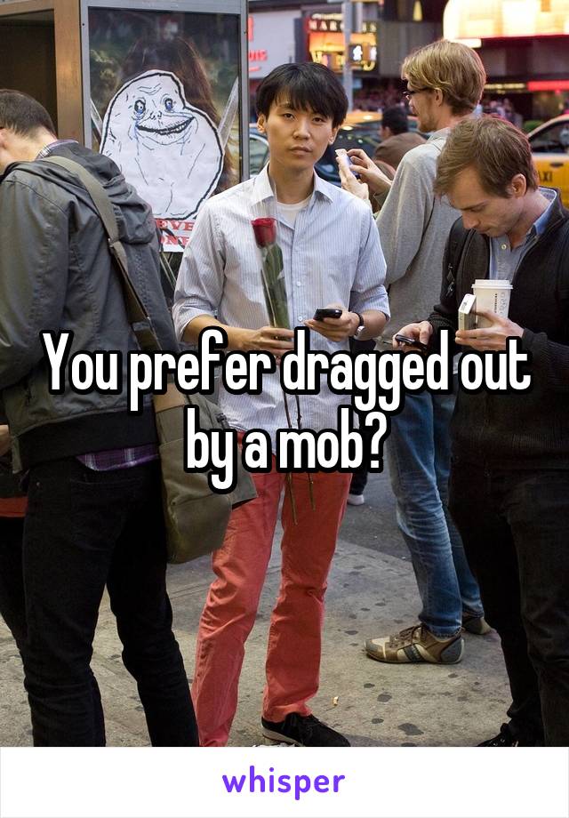 You prefer dragged out by a mob?