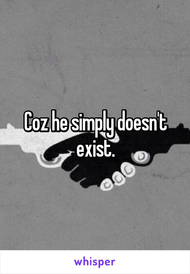 Coz he simply doesn't exist.