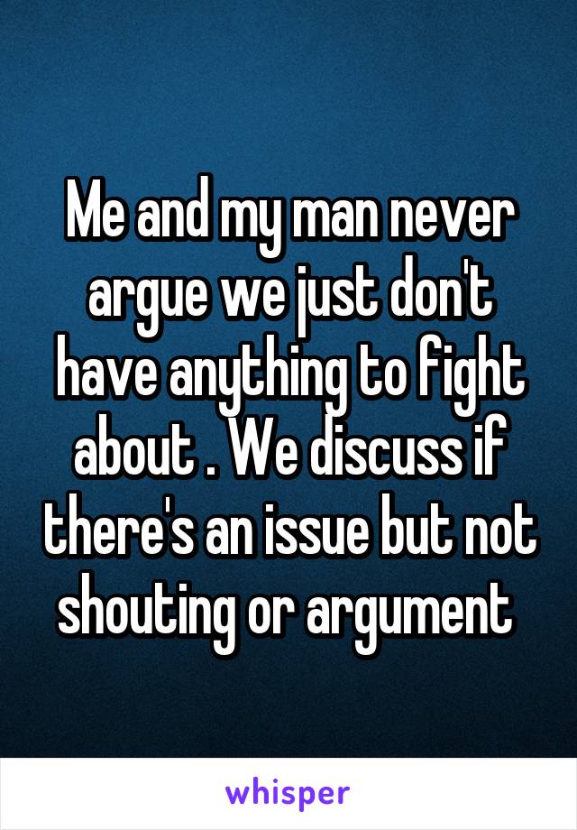 Me and my man never argue we just don't have anything to fight about . We discuss if there's an issue but not shouting or argument 