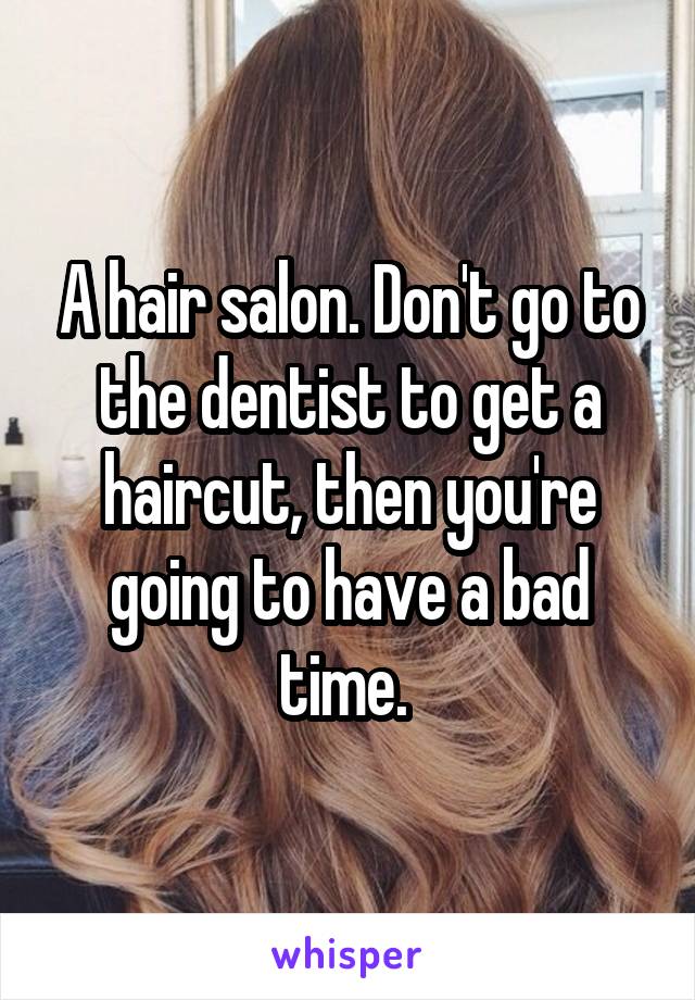 A hair salon. Don't go to the dentist to get a haircut, then you're going to have a bad time. 
