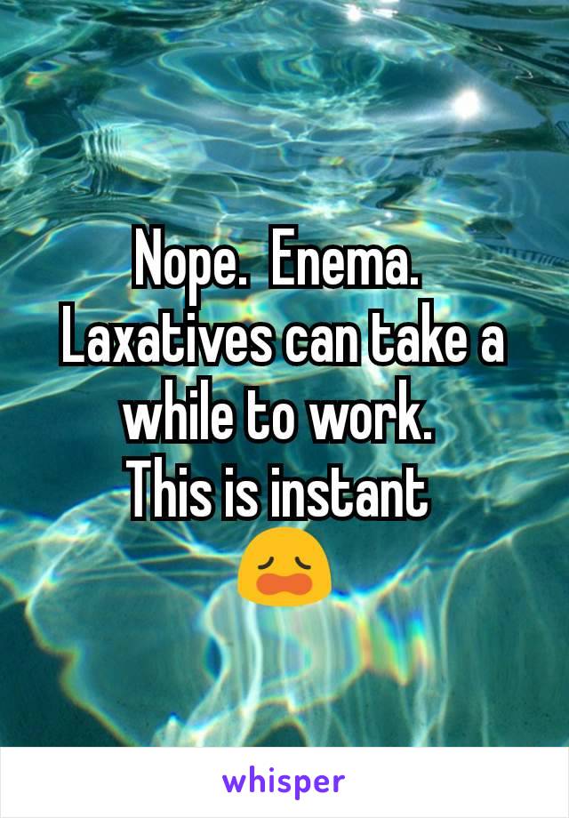 Nope.  Enema. 
Laxatives can take a while to work. 
This is instant 
😩
