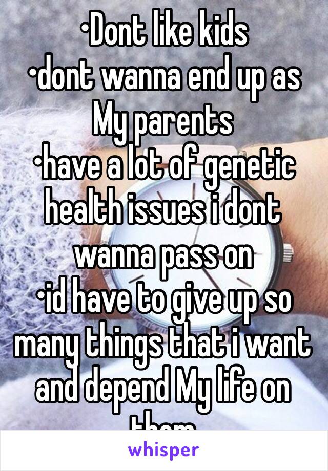 •Dont like kids
•dont wanna end up as My parents
•have a lot of genetic health issues i dont wanna pass on
•id have to give up so many things that i want and depend My life on them