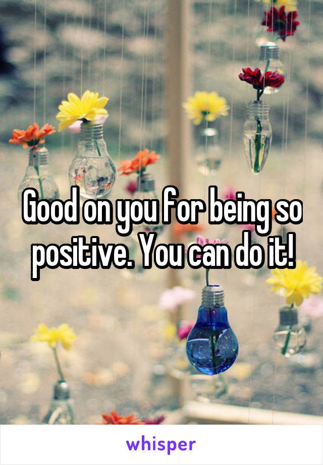 Good on you for being so positive. You can do it!