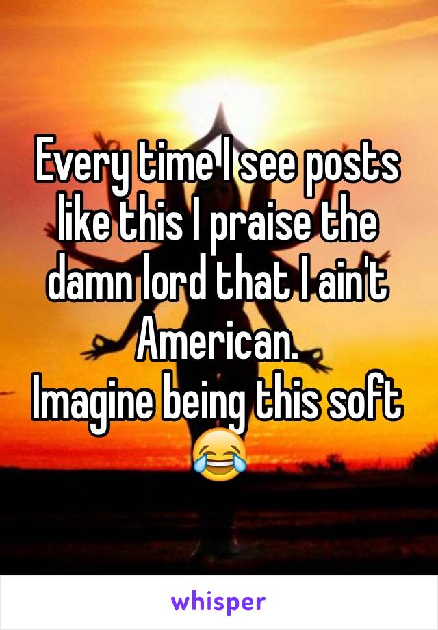 Every time I see posts like this I praise the damn lord that I ain't American.
Imagine being this soft 😂