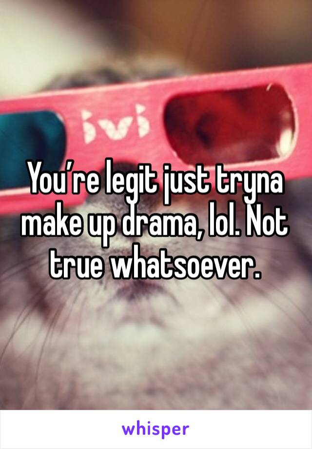 You’re legit just tryna make up drama, lol. Not true whatsoever. 