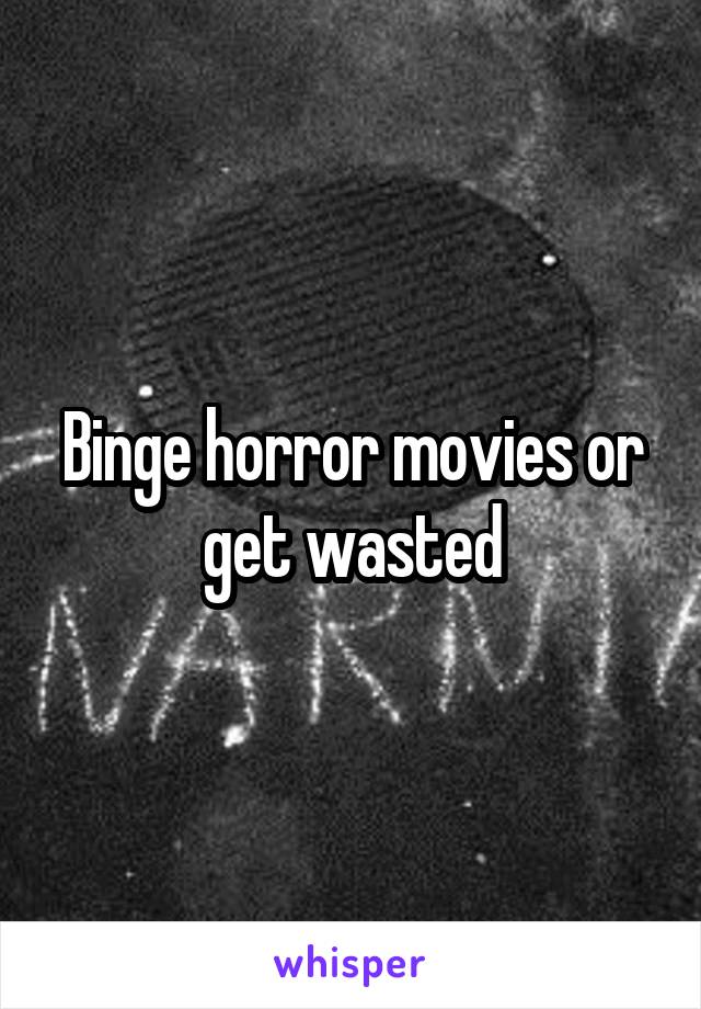 Binge horror movies or get wasted