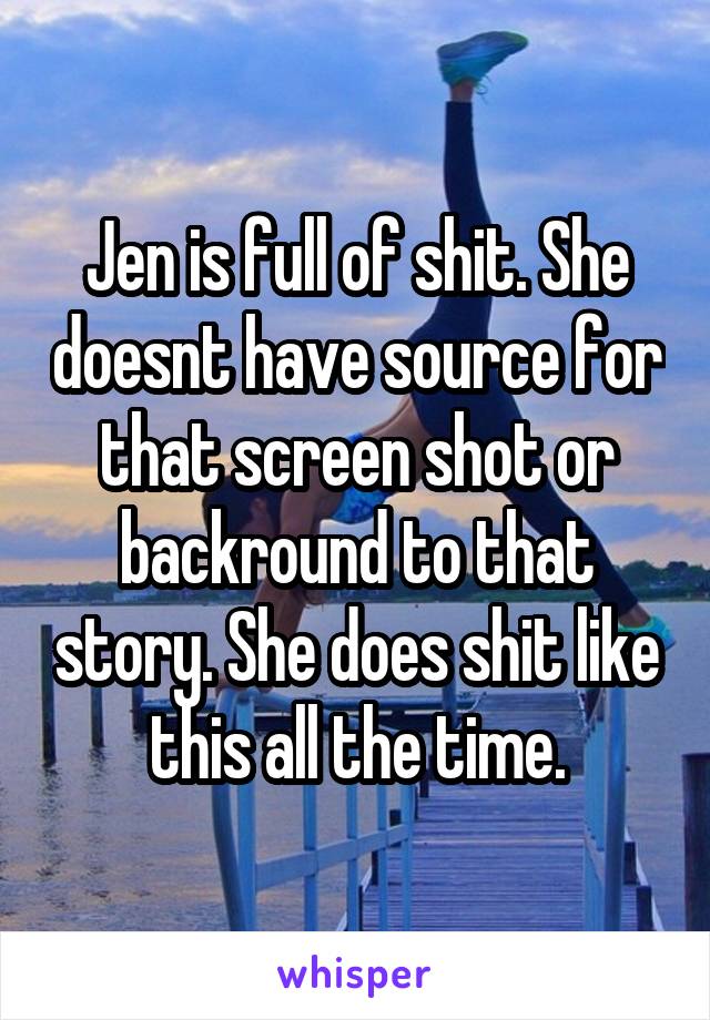 Jen is full of shit. She doesnt have source for that screen shot or backround to that story. She does shit like this all the time.