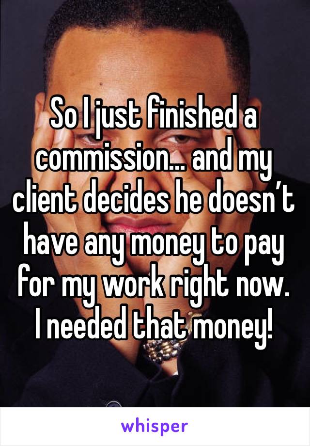 So I just finished a commission... and my client decides he doesn’t have any money to pay for my work right now.
I needed that money!