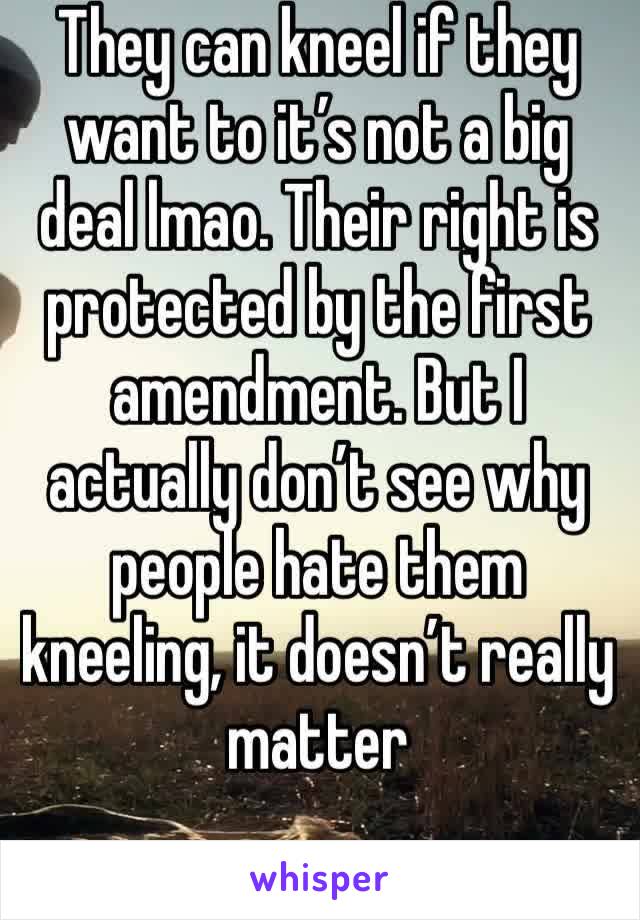They can kneel if they want to it’s not a big deal lmao. Their right is protected by the first amendment. But I actually don’t see why people hate them kneeling, it doesn’t really matter
