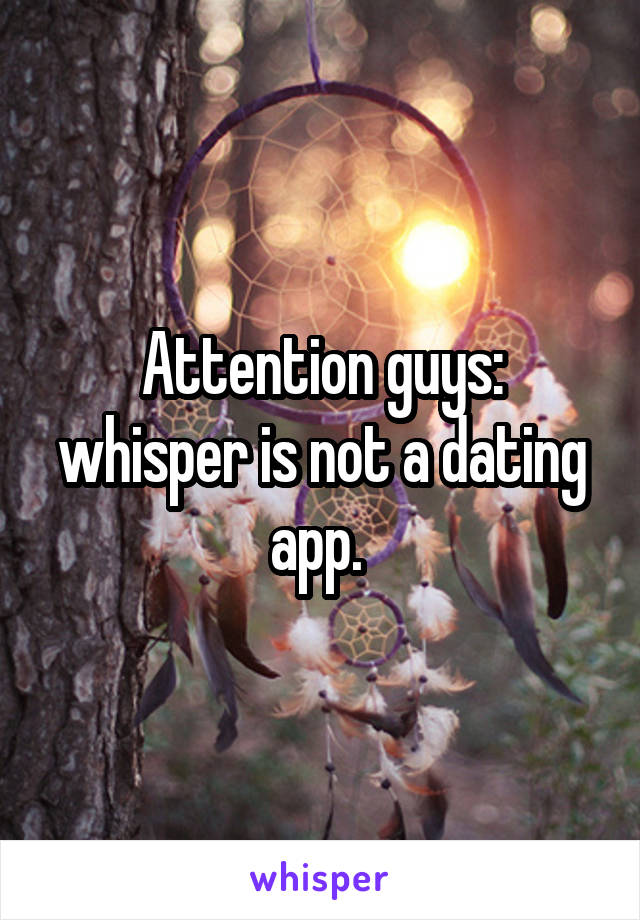 Attention guys: whisper is not a dating app. 