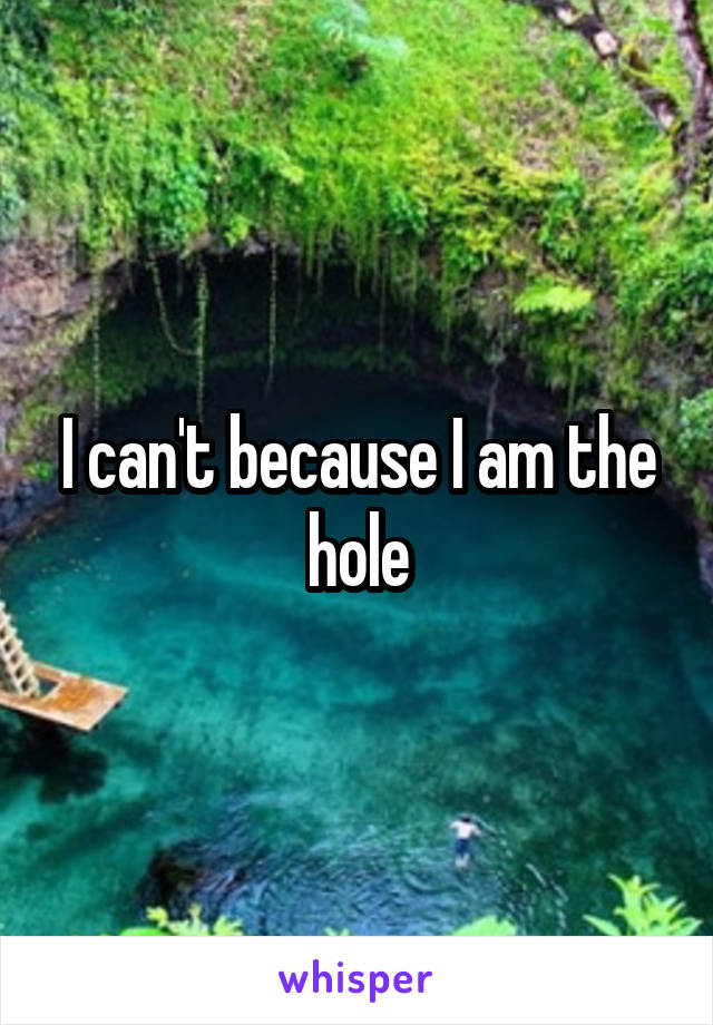 I can't because I am the hole