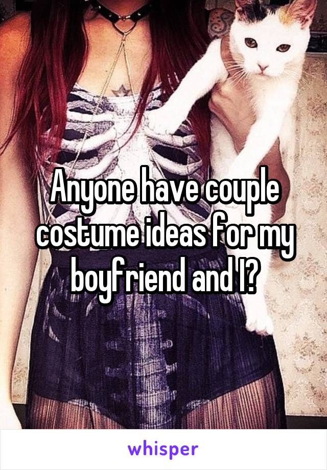Anyone have couple costume ideas for my boyfriend and I?