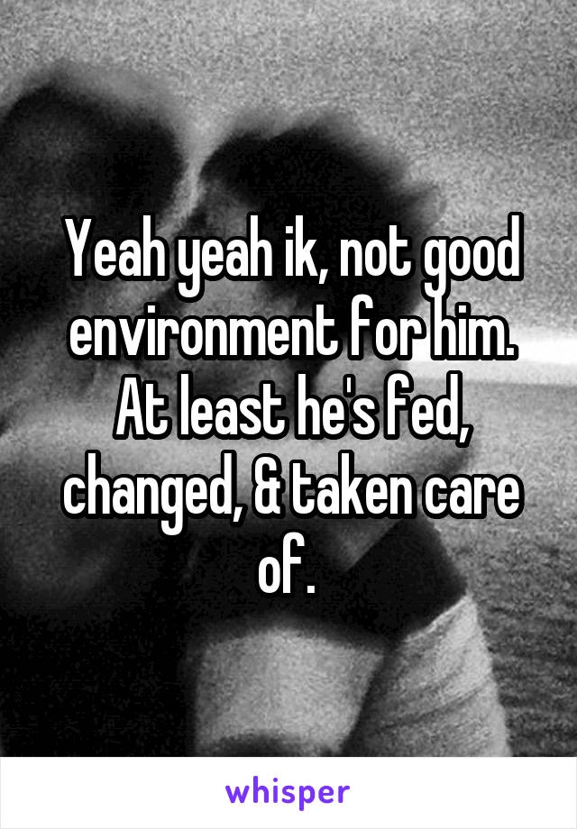 Yeah yeah ik, not good environment for him. At least he's fed, changed, & taken care of. 