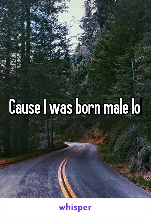 Cause I was born male lol