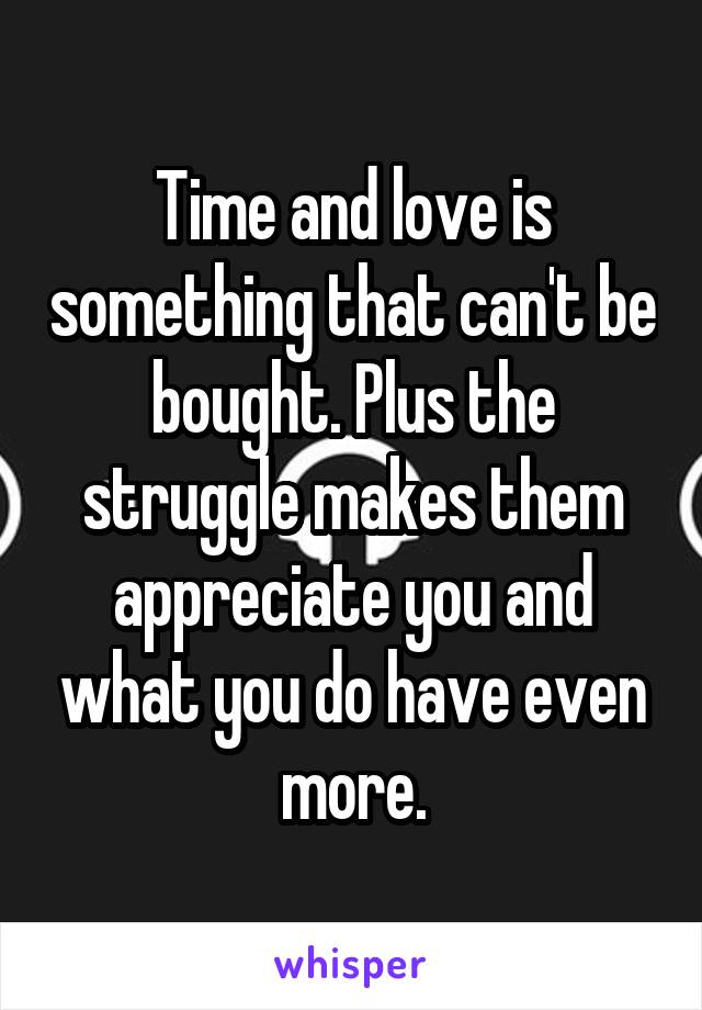 Time and love is something that can't be bought. Plus the struggle makes them appreciate you and what you do have even more.