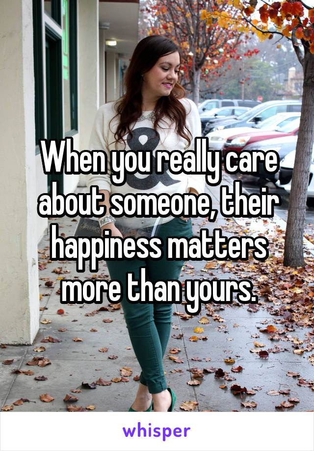 When you really care about someone, their happiness matters more than yours.