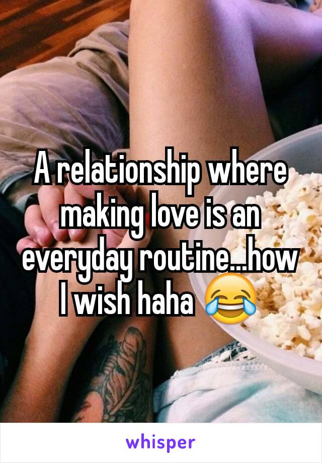 A relationship where making love is an everyday routine...how I wish haha 😂