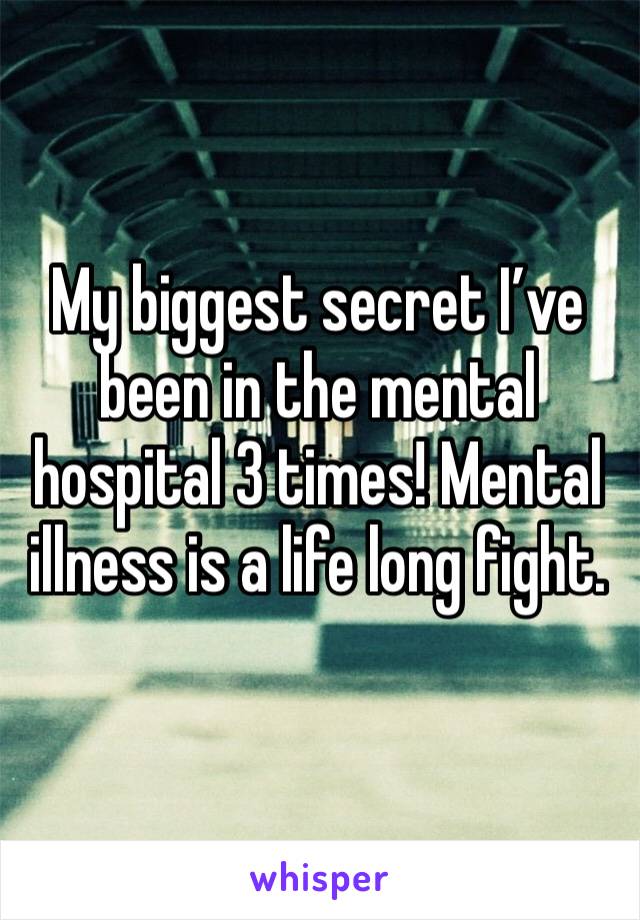 My biggest secret I’ve been in the mental hospital 3 times! Mental illness is a life long fight. 
