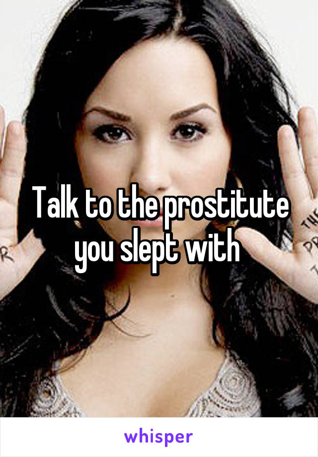 Talk to the prostitute you slept with 