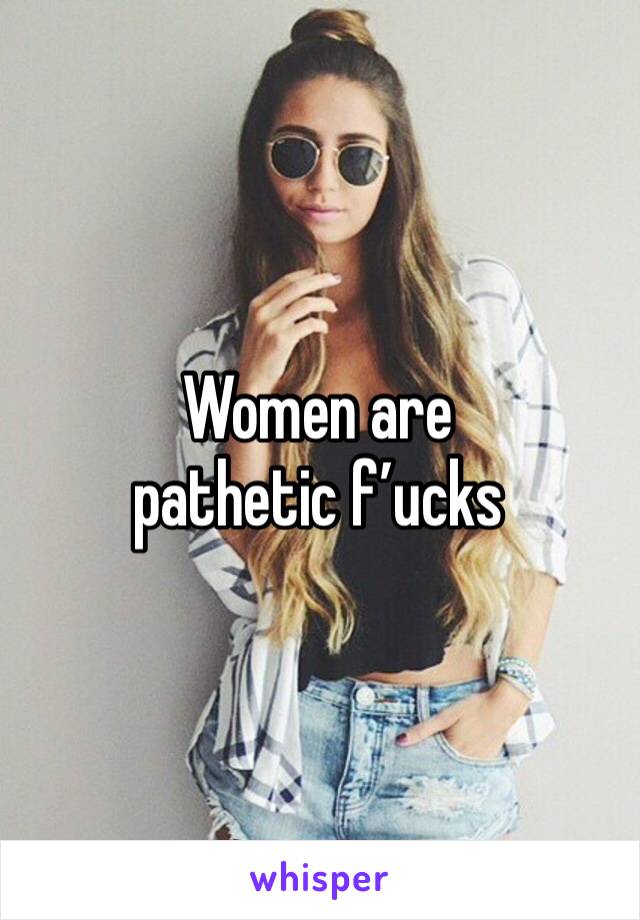 Women are pathetic f’ucks 