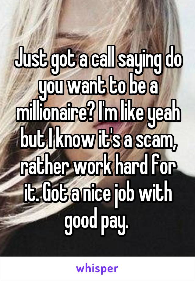 Just got a call saying do you want to be a millionaire? I'm like yeah but I know it's a scam, rather work hard for it. Got a nice job with good pay. 