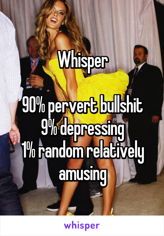 Whisper

90% pervert bullshit
9% depressing
1% random relatively amusing