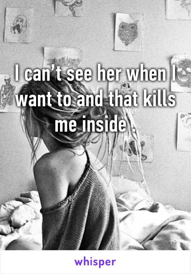 I can’t see her when I want to and that kills me inside . 