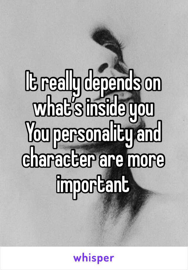 It really depends on what’s inside you
You personality and character are more important 