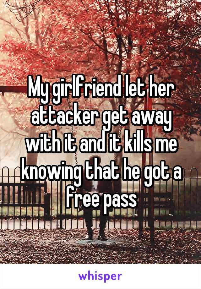 My girlfriend let her attacker get away with it and it kills me knowing that he got a free pass