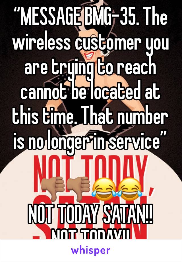 “MESSAGE BMG-35. The wireless customer you are trying to reach cannot be located at this time. That number is no longer in service”

👎🏽👎🏽😂😂 
NOT TODAY SATAN!! 
NOT TODAY!!