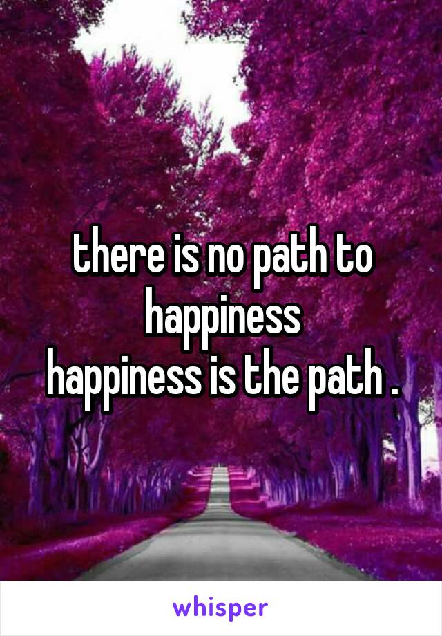 there is no path to happiness
happiness is the path .