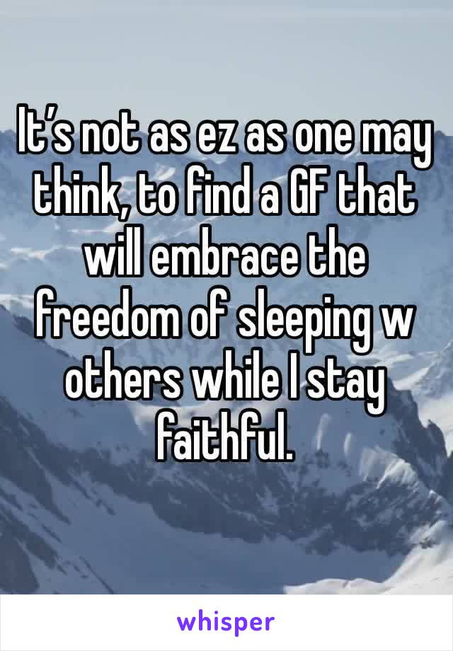 It’s not as ez as one may think, to find a GF that will embrace the freedom of sleeping w others while I stay faithful. 