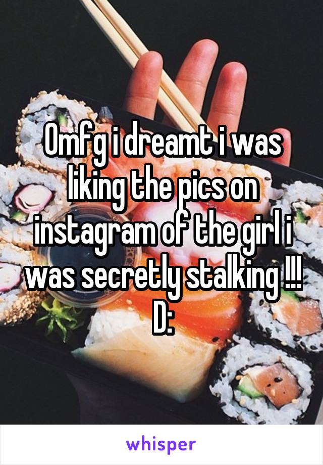 Omfg i dreamt i was liking the pics on instagram of the girl i was secretly stalking !!! D: