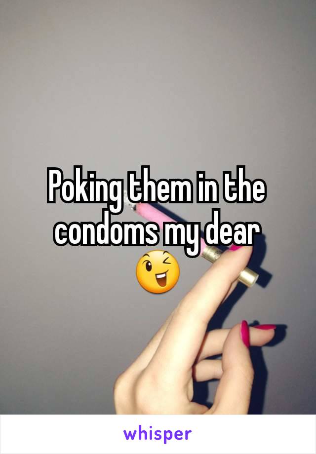 Poking them in the condoms my dear
😉